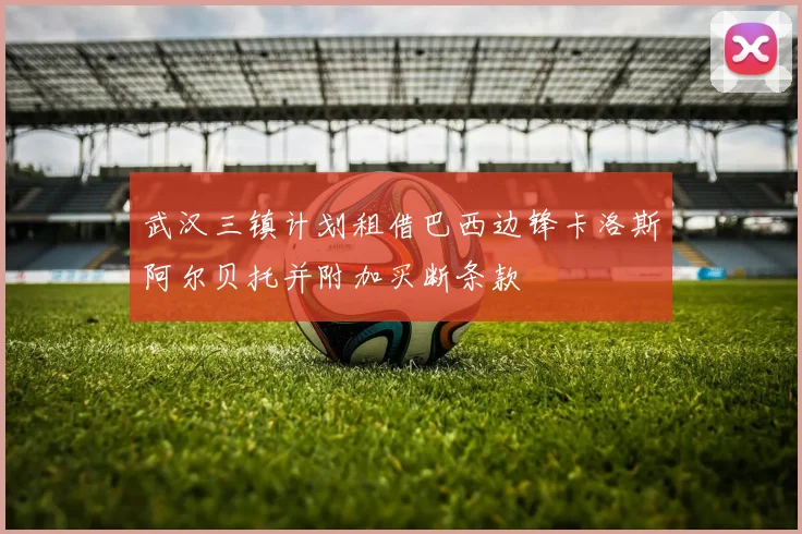 武汉三镇计划租借巴西边锋卡洛斯阿尔贝托并附加买断条款