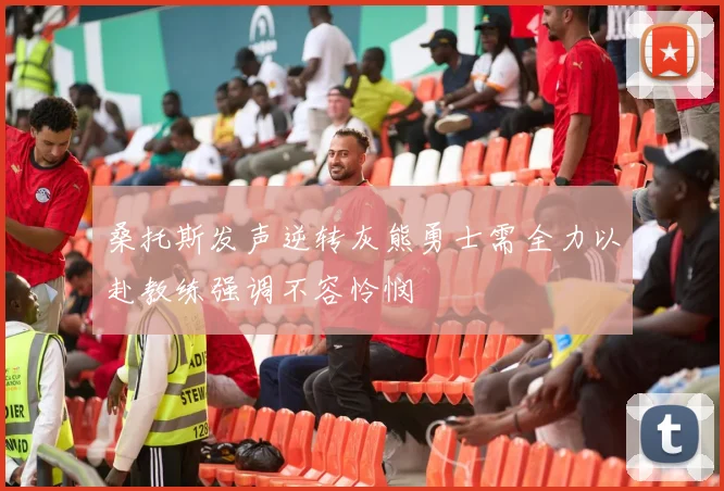 桑托斯发声逆转灰熊勇士需全力以赴教练强调不容怜悯