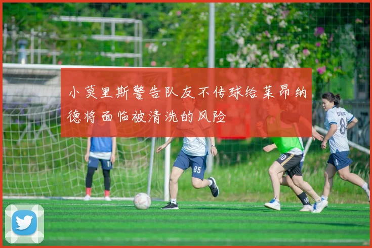 小莫里斯警告队友不传球给莱昂纳德将面临被清洗的风险