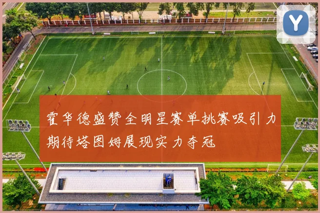 霍华德盛赞全明星赛单挑赛吸引力期待塔图姆展现实力夺冠