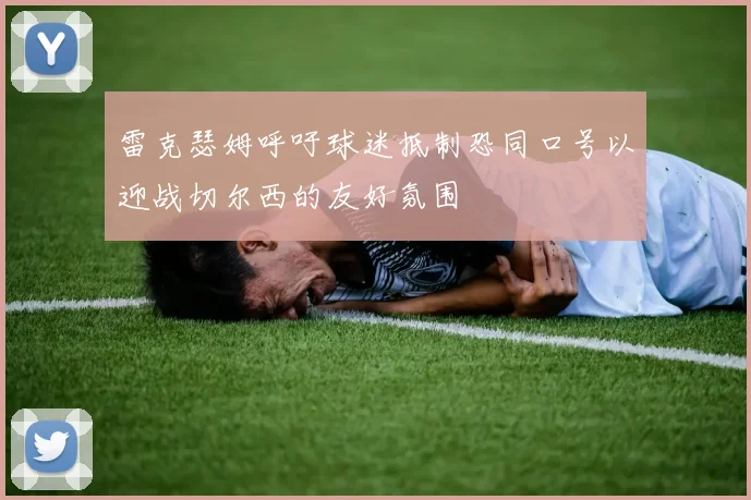 雷克瑟姆呼吁球迷抵制恐同口号以迎战切尔西的友好氛围