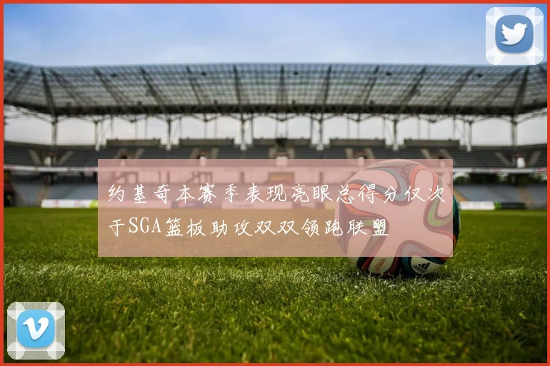 约基奇本赛季表现亮眼总得分仅次于SGA篮板助攻双双领跑联盟