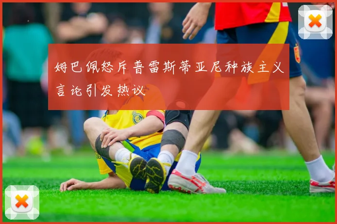 姆巴佩怒斥普雷斯蒂亚尼种族主义言论引发热议