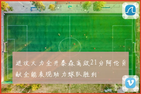 进攻火力全开泰森高效21分阿伦贡献全能表现助力球队胜利
