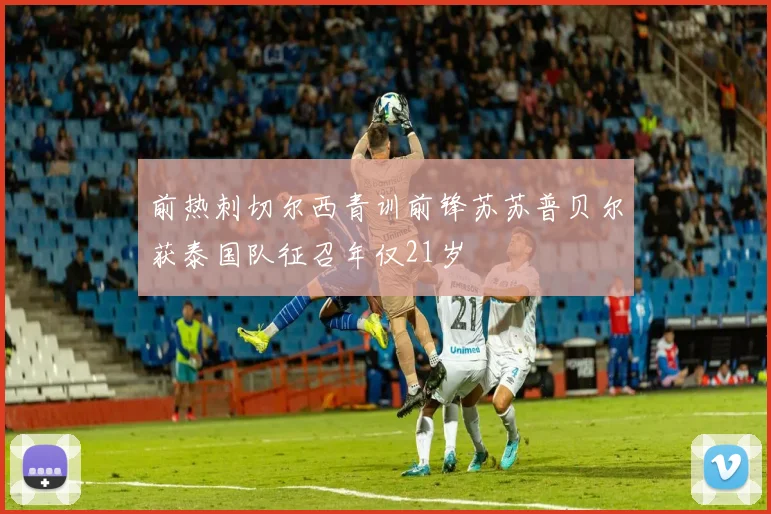 前热刺切尔西青训前锋苏苏普贝尔获泰国队征召年仅21岁