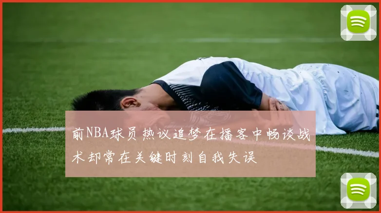 前NBA球员热议追梦在播客中畅谈战术却常在关键时刻自我失误