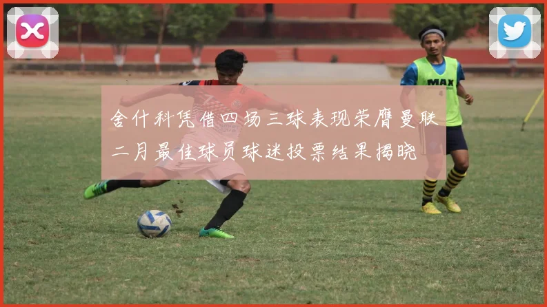 舍什科凭借四场三球表现荣膺曼联二月最佳球员球迷投票结果揭晓