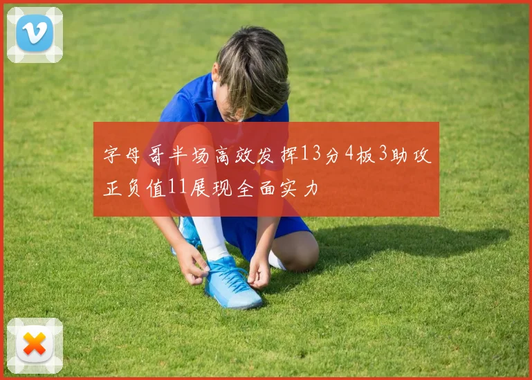 字母哥半场高效发挥13分4板3助攻正负值11展现全面实力