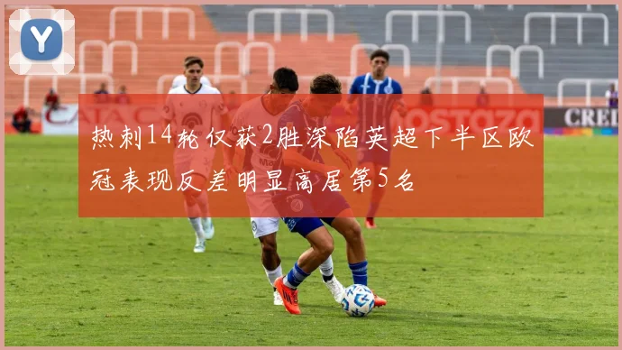 热刺14轮仅获2胜深陷英超下半区欧冠表现反差明显高居第5名