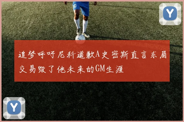 追梦呼吁尼科道歉A史密斯直言东眉交易毁了他未来的GM生涯