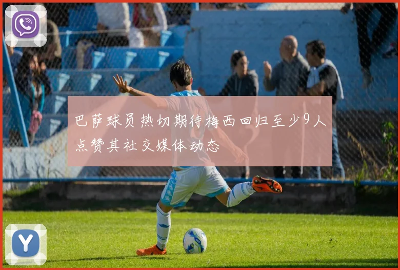 巴萨球员热切期待梅西回归至少9人点赞其社交媒体动态