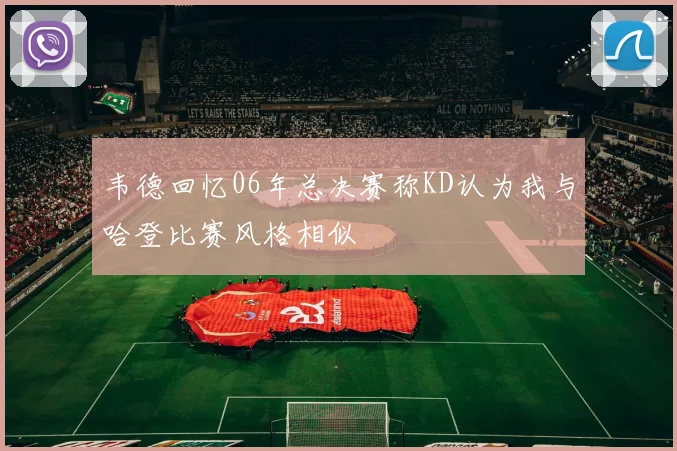 韦德回忆06年总决赛称KD认为我与哈登比赛风格相似