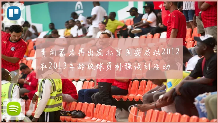 青训蓄力再出发北京国安启动2012和2013年龄段球员补强试训活动