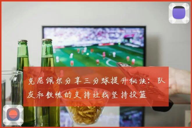 克尼佩尔分享三分球提升秘诀：队友和教练的支持让我坚持投篮