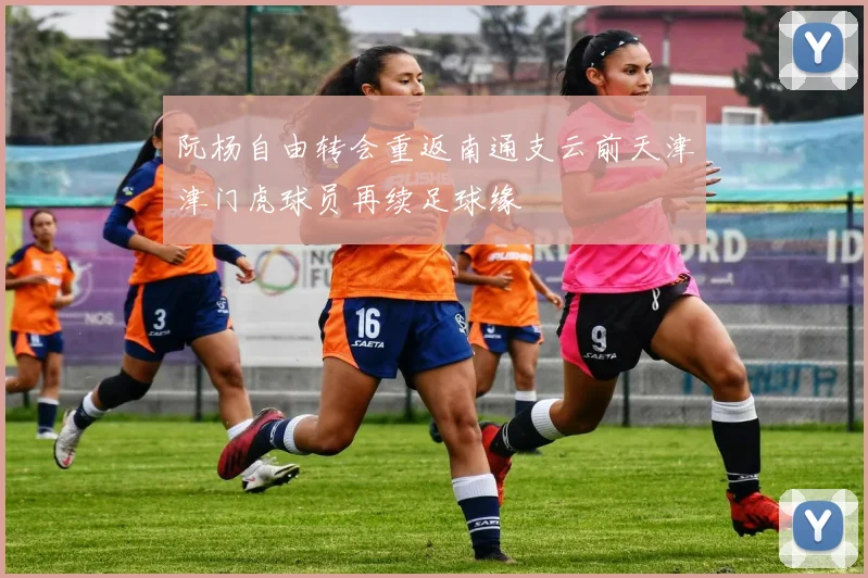 阮杨自由转会重返南通支云前天津津门虎球员再续足球缘