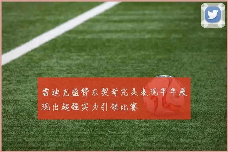 雷迪克盛赞东契奇完美表现早早展现出超强实力引领比赛
