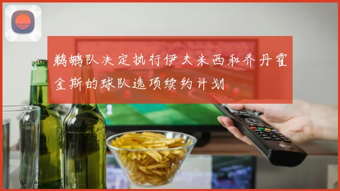 鹈鹕队决定执行伊夫米西和乔丹霍金斯的球队选项续约计划