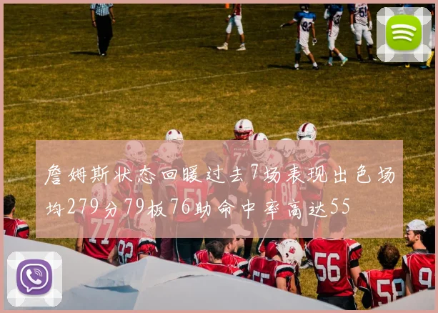 詹姆斯状态回暖过去7场表现出色场均279分79板76助命中率高达55