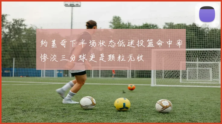 约基奇下半场状态低迷投篮命中率惨淡三分球更是颗粒无收