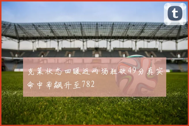 克莱状态回暖近两场狂砍49分真实命中率飙升至782