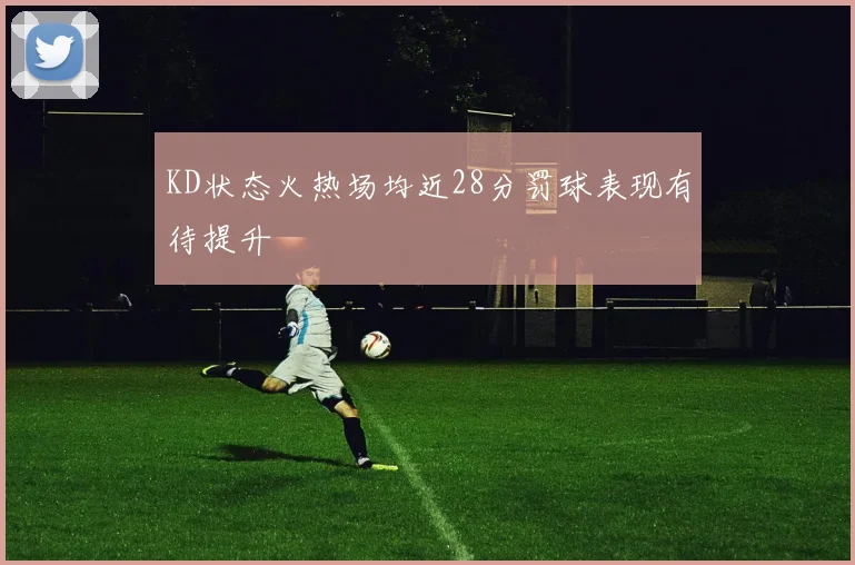 KD状态火热场均近28分罚球表现有待提升