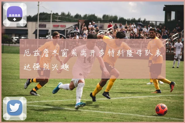 厄兹詹冬窗或离开多特科隆母队表达强烈兴趣