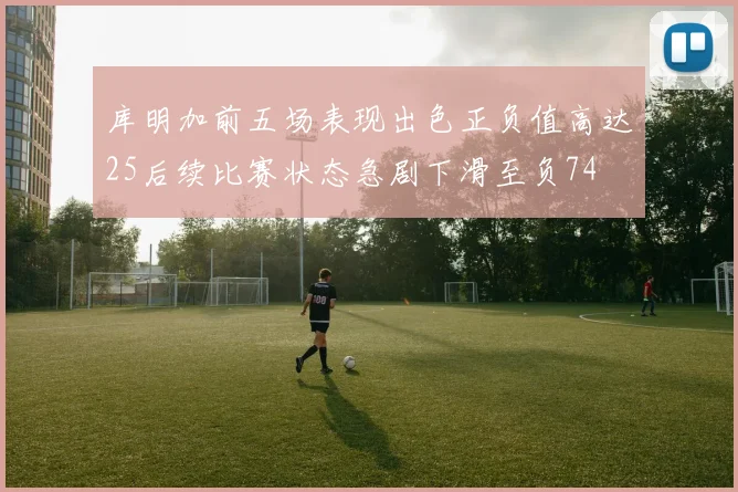库明加前五场表现出色正负值高达25后续比赛状态急剧下滑至负74