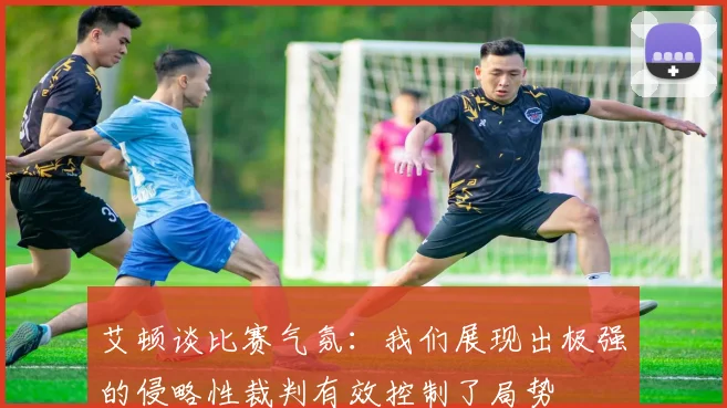 艾顿谈比赛气氛：我们展现出极强的侵略性裁判有效控制了局势