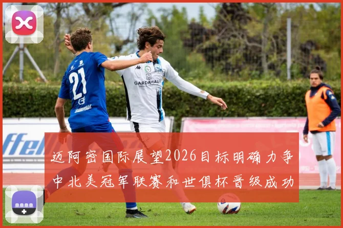 迈阿密国际展望2026目标明确力争中北美冠军联赛和世俱杯晋级成功