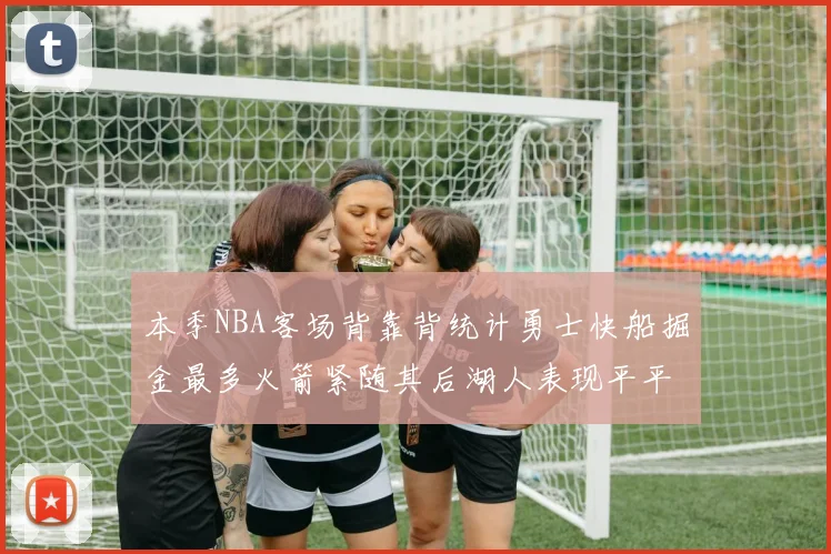 本季NBA客场背靠背统计勇士快船掘金最多火箭紧随其后湖人表现平平