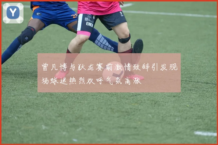 曾凡博与狄龙赛前激情致辞引发现场球迷热烈欢呼气氛高涨