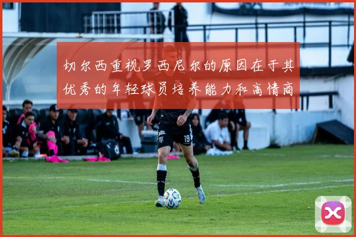 切尔西重视罗西尼尔的原因在于其优秀的年轻球员培养能力和高情商表现