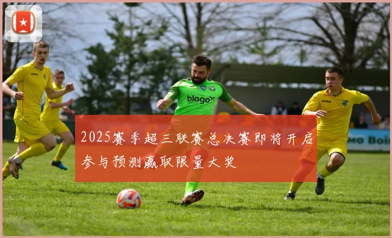 2025赛季超三联赛总决赛即将开启参与预测赢取限量大奖