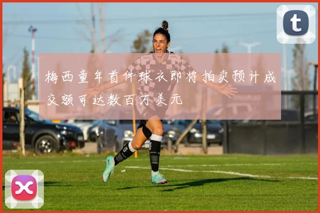 梅西童年首件球衣即将拍卖预计成交额可达数百万美元