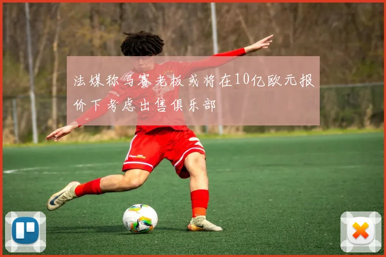 法媒称马赛老板或将在10亿欧元报价下考虑出售俱乐部