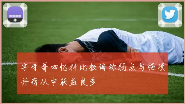 字母哥回忆科比教诲称弱点与强项并存从中获益良多