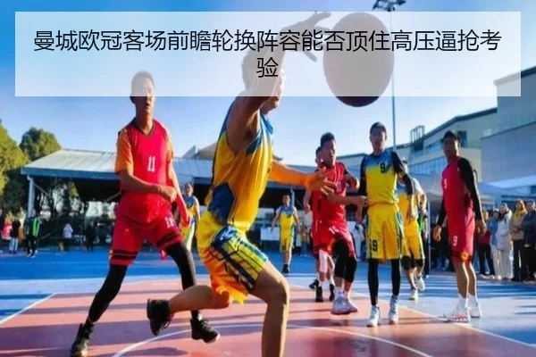 曼城欧冠客场前瞻轮换阵容能否顶住高压逼抢考验 - kaiyuan