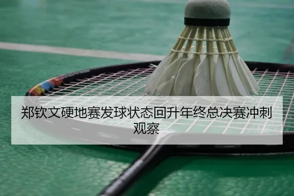 郑钦文硬地赛发球状态回升年终总决赛冲刺观察 - kaiyuan